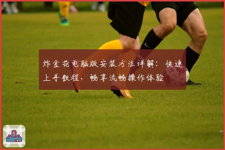 炸金花电脑版安装方法详解：快速上手教程，畅享流畅操作体验