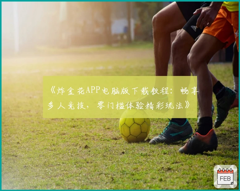 《炸金花APP电脑版下载教程：畅享多人竞技，零门槛体验精彩玩法》