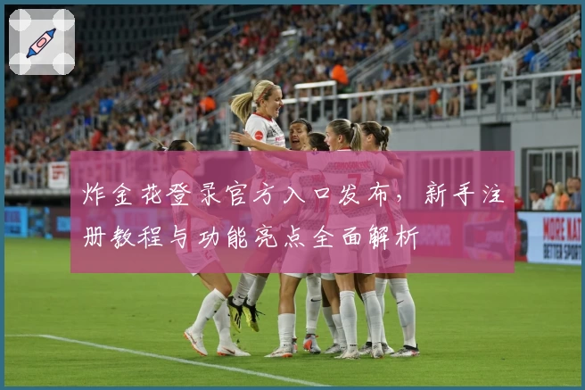 炸金花登录官方入口发布，新手注册教程与功能亮点全面解析