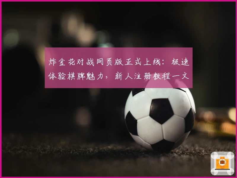 炸金花对战网页版正式上线：极速体验棋牌魅力，新人注册教程一文搞定