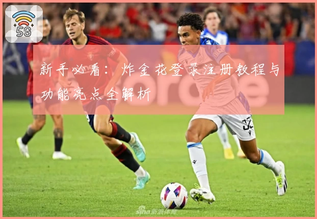 新手必看：炸金花登录注册教程与功能亮点全解析