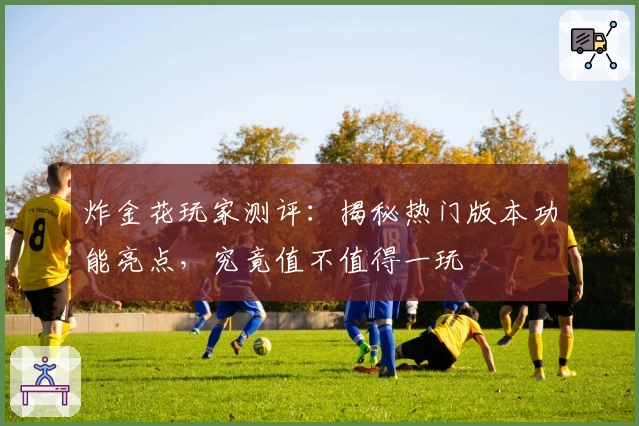 炸金花玩家测评：揭秘热门版本功能亮点，究竟值不值得一玩