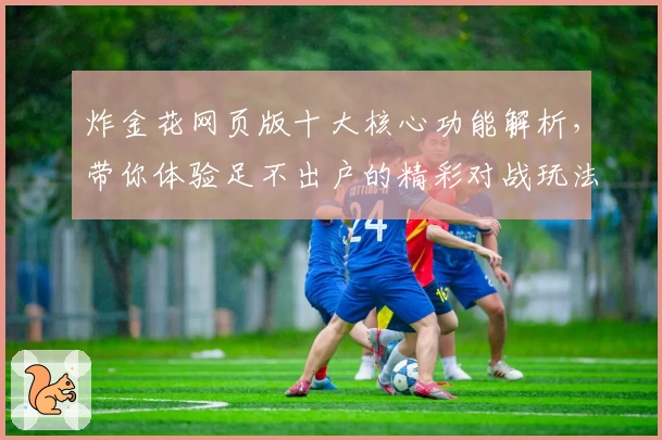 炸金花网页版十大核心功能解析，带你体验足不出户的精彩对战玩法