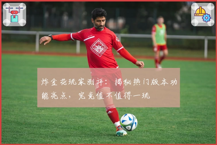 炸金花玩家测评：揭秘热门版本功能亮点，究竟值不值得一玩