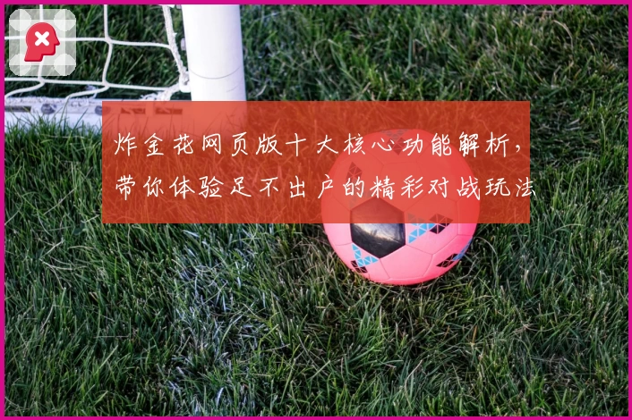 炸金花网页版十大核心功能解析，带你体验足不出户的精彩对战玩法