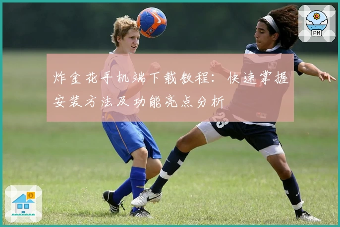 炸金花手机端下载教程：快速掌握安装方法及功能亮点分析