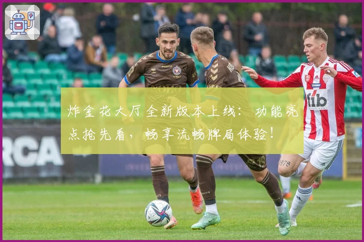 炸金花大厅全新版本上线：功能亮点抢先看，畅享流畅牌局体验！