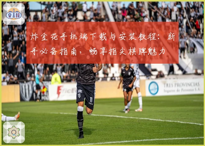 炸金花手机端下载与安装教程:新手必备指南,畅享指尖棋牌魅力