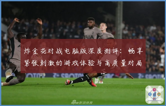 炸金花对战电脑版深度测评:畅享紧张刺激的游戏体验与高质量对局