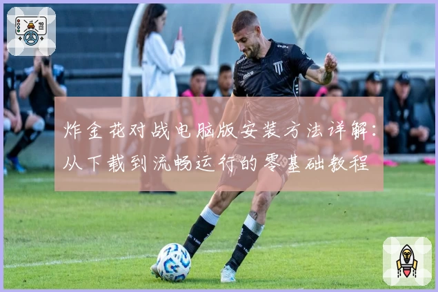 炸金花对战电脑版安装方法详解：从下载到流畅运行的零基础教程