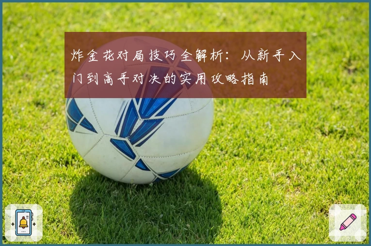 炸金花对局技巧全解析：从新手入门到高手对决的实用攻略指南