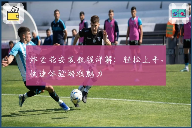 炸金花安装教程详解：轻松上手，快速体验游戏魅力