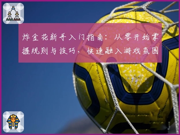 炸金花新手入门指南：从零开始掌握规则与技巧，快速融入游戏氛围