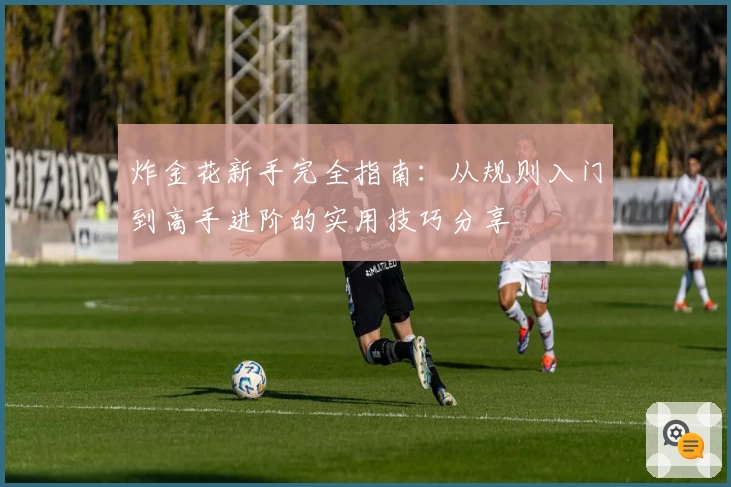 炸金花新手完全指南：从规则入门到高手进阶的实用技巧分享