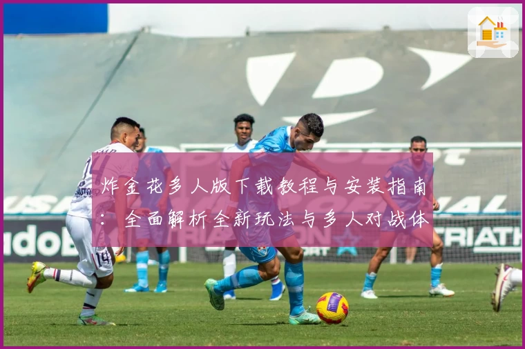 炸金花多人版下载教程与安装指南：全面解析全新玩法与多人对战体验