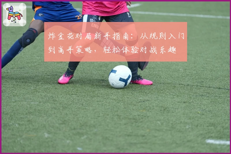 炸金花对局新手指南：从规则入门到高手策略，轻松体验对战乐趣