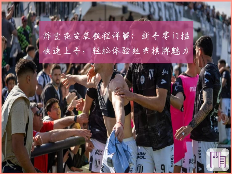 炸金花安装教程详解：新手零门槛快速上手，轻松体验经典棋牌魅力