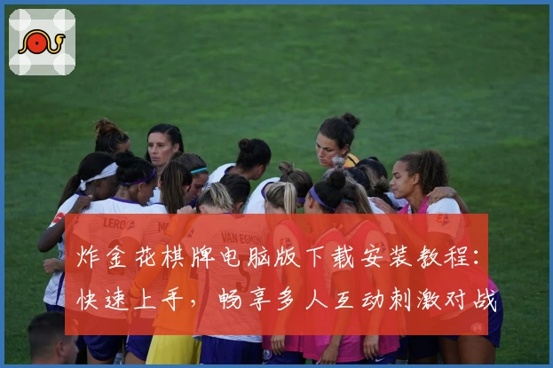 炸金花棋牌电脑版下载安装教程：快速上手，畅享多人互动刺激对战体验