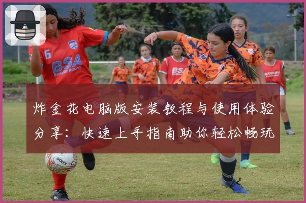 炸金花电脑版安装教程与使用体验分享：快速上手指南助你轻松畅玩