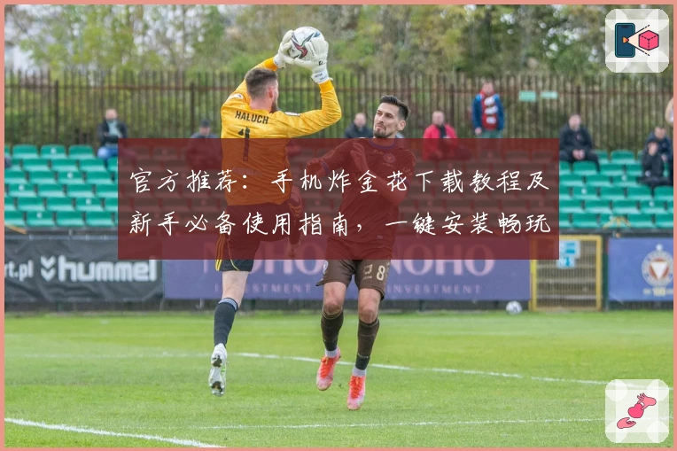 官方推荐：手机炸金花下载教程及新手必备使用指南，一键安装畅玩无压力