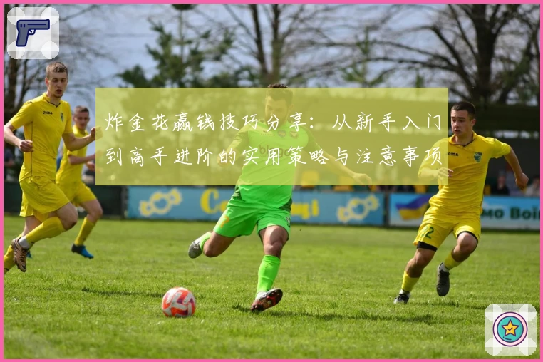 炸金花赢钱技巧分享：从新手入门到高手进阶的实用策略与注意事项总结